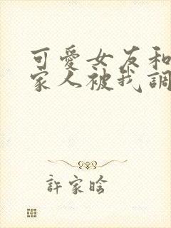 可爱女友和她的家人被我调教