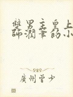 双男主皇上用国师润笔的小说