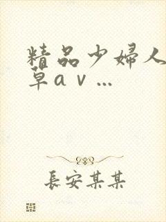 精品少妇人妻嫩草aⅴ...