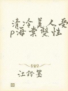 清冷美人受被np海棠双性