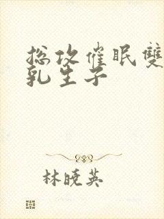 总攻催眠双性产乳生子