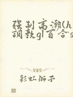 强制高潮(h)调教gl百合sm