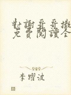 对谢哥哥撒个娇免费阅读全文笔趣阁