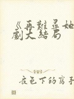 《再难寻她》短剧大结局