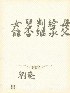 女儿判给母亲,能否继承父亲遗产