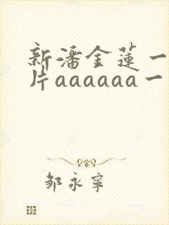 新潘金莲一级淫片aaaaaa一