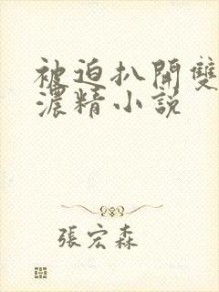 被迫扒开双腿灌浓精小说