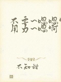 不要~嗯嗯啊~用力~嗯啊