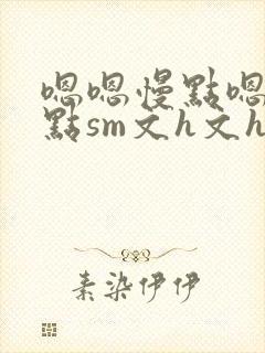 嗯嗯慢点嗯嗯慢点sm文h文h