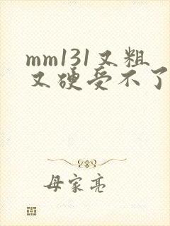 mm131又粗又硬受不了