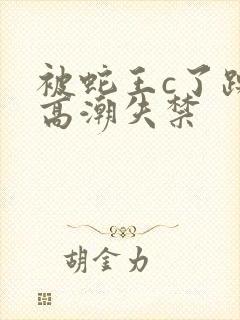 被蛇王c了躁到高潮失禁