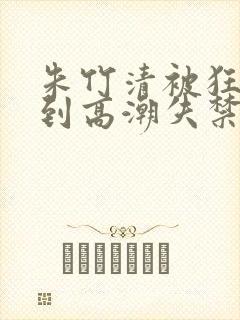 朱竹清被狂c躁到高潮失禁