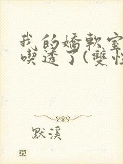 我的娇软室友被吃透了(双性/高h)