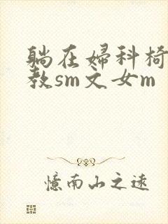 躺在妇科椅上调教sm文女m