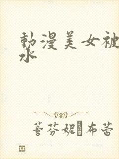 动漫美女被c出水