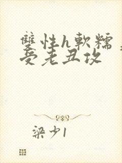 双性h软糯美人受老丑攻