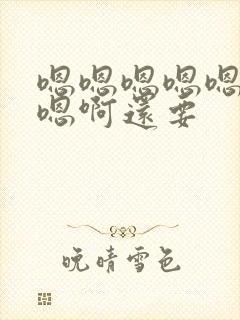 嗯嗯嗯嗯嗯想要嗯啊还要