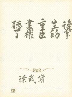 听书重生后我成了权臣的掌中娇小说