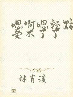 嗯啊嗯轻点不要受不了了