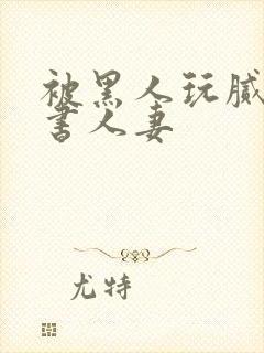 被黑人玩腻的秘书人妻封面