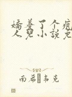 娇养了个疯批美人儿小说免费阅读