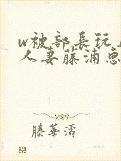 w被部长玩弄的人妻藤浦惠电影