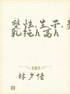 双性,生子,产乳纯h高h