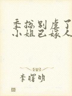 季总别虐了,舒小姐已嫁人完整版