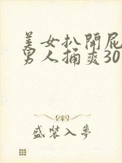 美女扒开屁股让男人捅爽30分钟高潮