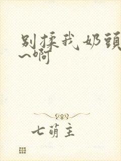 别揉我奶头~嗯~啊