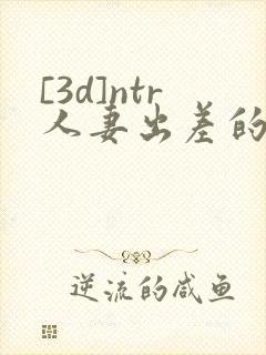 [3d]ntr人妻出差的绿帽