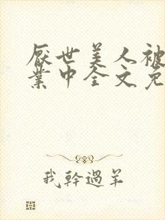 厌世美人被迫营业中全文免费阅读