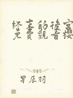 终末的后宫完整免费观看樱花动漫