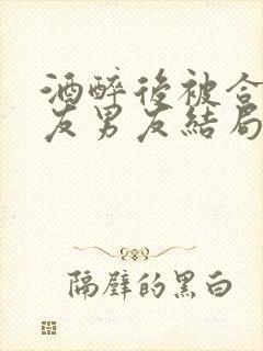 酒醉后被合租室友男友结局小说