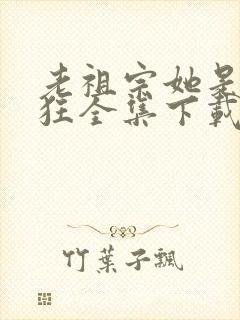 老祖宗她是真的狂全集下载