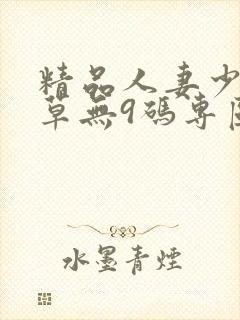 精品人妻少妇嫩草无9码专区