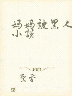 妈妈被黑人调教小说