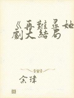 《再难寻她》短剧大结局