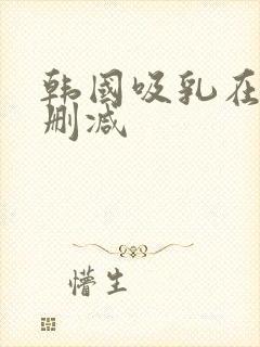 韩国吸乳在线无删减