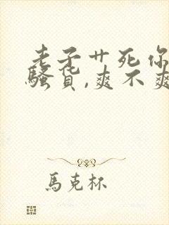 老子艹死你,小骚货,爽不爽