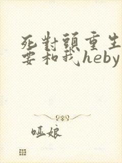 死对头重生后非要和我heby