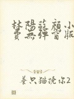 林阳苏颜小说免费无弹窗版