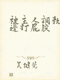 被主人调教边c边打屁股