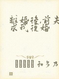 离婚后,前夫跪求我复婚