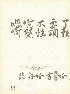 嗯啊不要了唔哈啊双性调教男男系统