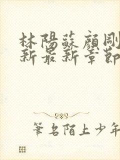 林阳苏颜刚刚更新最新章节无弹窗