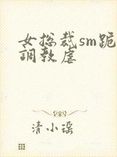 女总裁sm跪爬调教虐