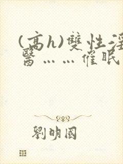 (高h)双性淫医……催眠封面