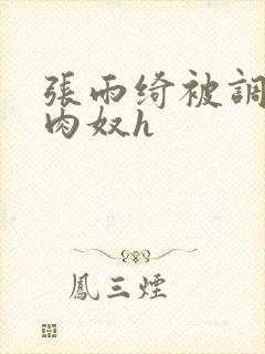 张雨绮被调教成肉奴h