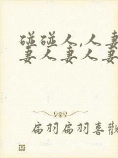 碰碰人,人妻人妻人妻人妻人妻人妻人